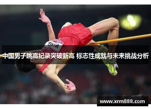 中国男子跳高纪录突破新高 标志性成就与未来挑战分析
