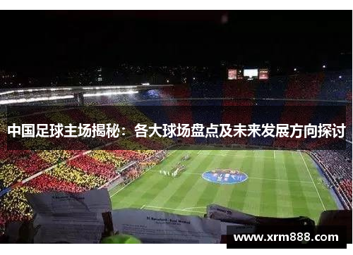 中国足球主场揭秘：各大球场盘点及未来发展方向探讨