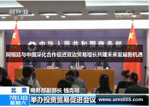 阿根廷与中国深化合作促进双边贸易增长共建未来发展新机遇