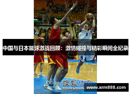 中国与日本篮球激战回顾：激情碰撞与精彩瞬间全纪录