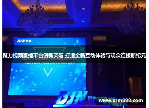 聚力视频直播平台创新突破 打造全新互动体验与观众连接新纪元