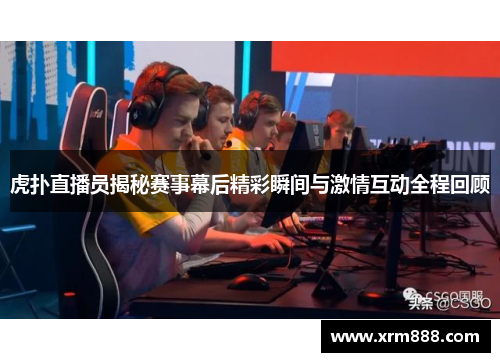 虎扑直播员揭秘赛事幕后精彩瞬间与激情互动全程回顾