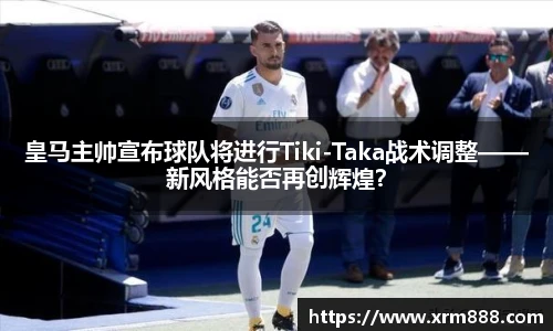 皇马主帅宣布球队将进行Tiki-Taka战术调整——新风格能否再创辉煌？