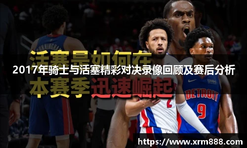 2017年骑士与活塞精彩对决录像回顾及赛后分析