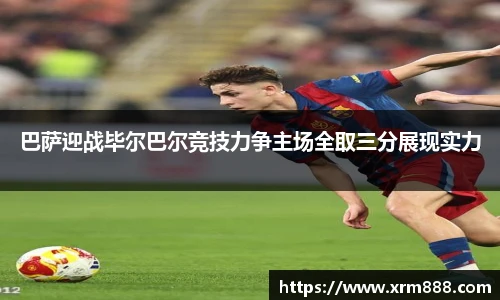 巴萨迎战毕尔巴尔竞技力争主场全取三分展现实力
