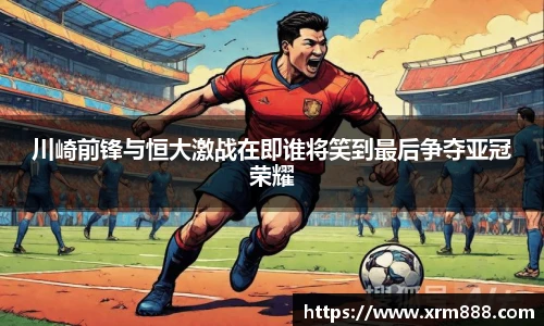 川崎前锋与恒大激战在即谁将笑到最后争夺亚冠荣耀