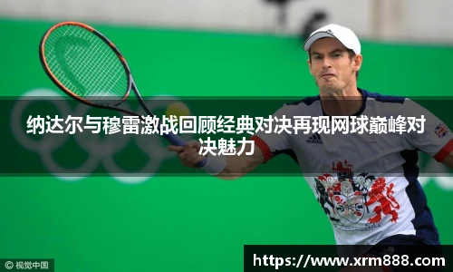 纳达尔与穆雷激战回顾经典对决再现网球巅峰对决魅力