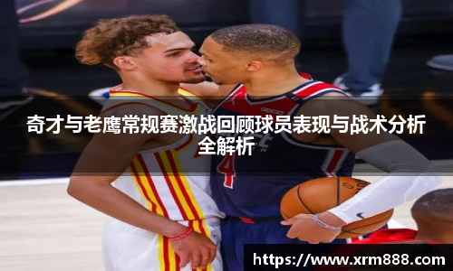 奇才与老鹰常规赛激战回顾球员表现与战术分析全解析