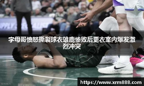 字母哥愤怒撕裂球衣雄鹿惨败后更衣室内爆发激烈冲突