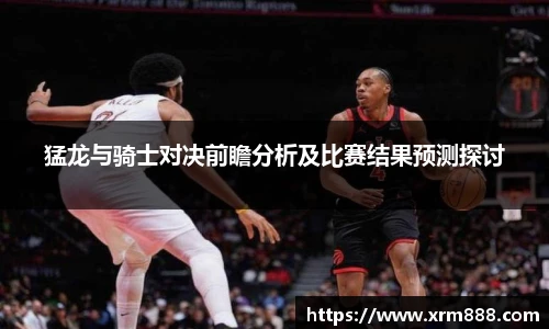 猛龙与骑士对决前瞻分析及比赛结果预测探讨